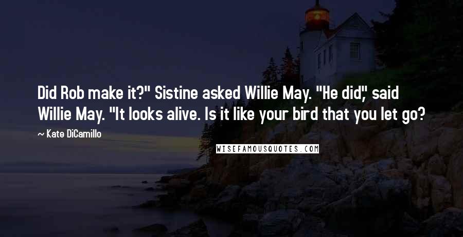 Kate DiCamillo Quotes: Did Rob make it?" Sistine asked Willie May. "He did," said Willie May. "It looks alive. Is it like your bird that you let go?