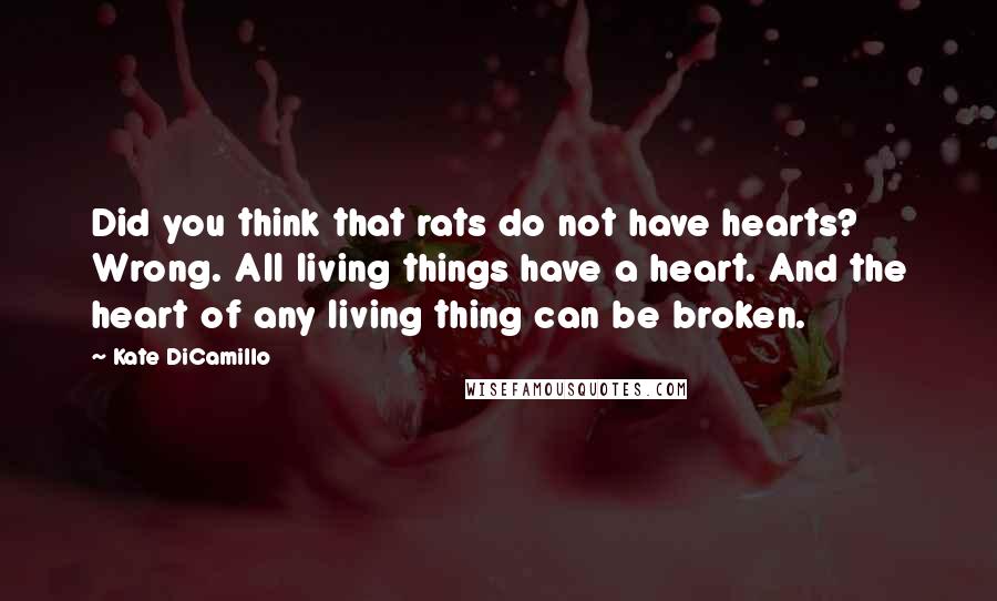 Kate DiCamillo Quotes: Did you think that rats do not have hearts? Wrong. All living things have a heart. And the heart of any living thing can be broken.