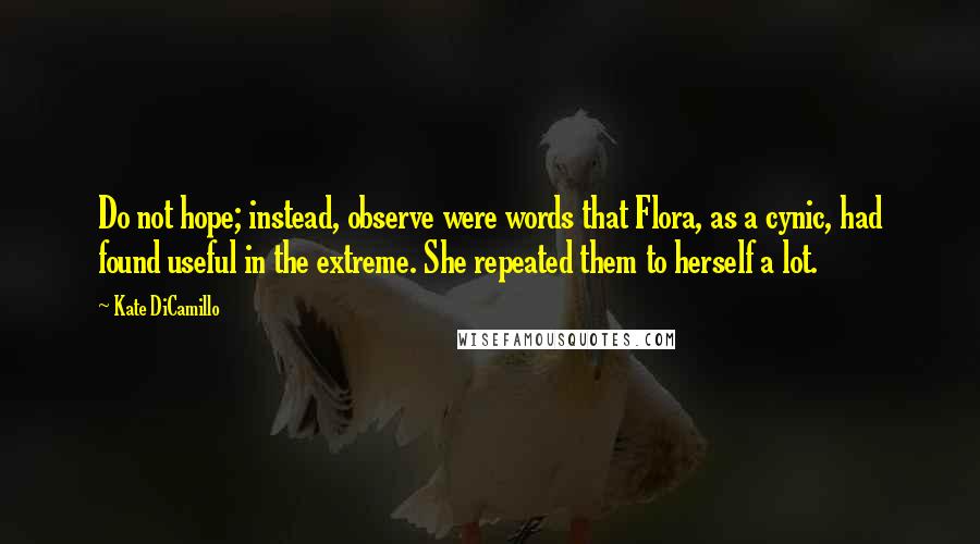 Kate DiCamillo Quotes: Do not hope; instead, observe were words that Flora, as a cynic, had found useful in the extreme. She repeated them to herself a lot.