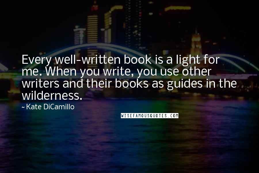 Kate DiCamillo Quotes: Every well-written book is a light for me. When you write, you use other writers and their books as guides in the wilderness.