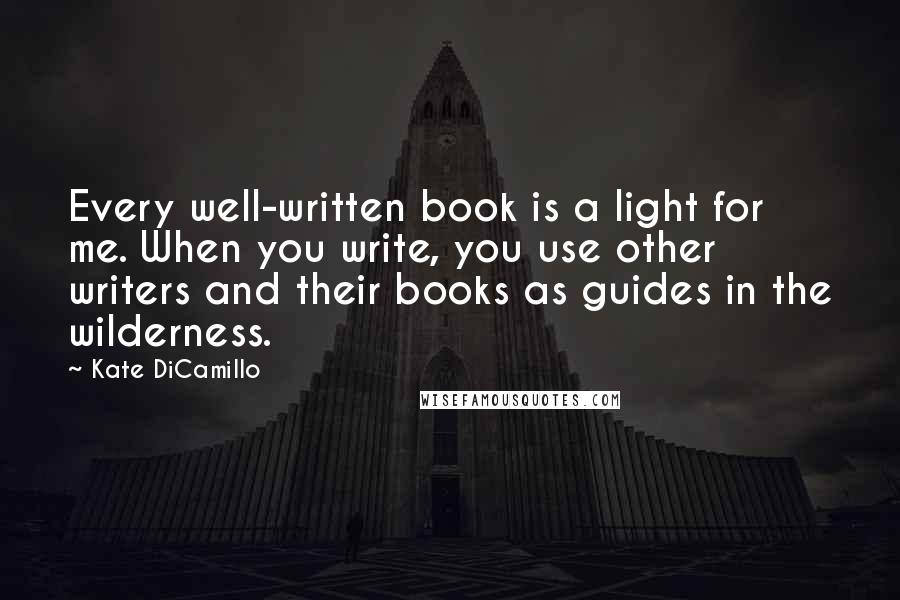 Kate DiCamillo Quotes: Every well-written book is a light for me. When you write, you use other writers and their books as guides in the wilderness.