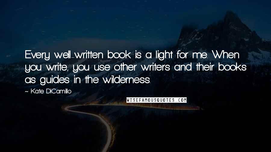 Kate DiCamillo Quotes: Every well-written book is a light for me. When you write, you use other writers and their books as guides in the wilderness.