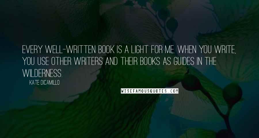 Kate DiCamillo Quotes: Every well-written book is a light for me. When you write, you use other writers and their books as guides in the wilderness.