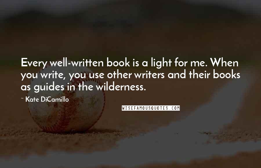 Kate DiCamillo Quotes: Every well-written book is a light for me. When you write, you use other writers and their books as guides in the wilderness.