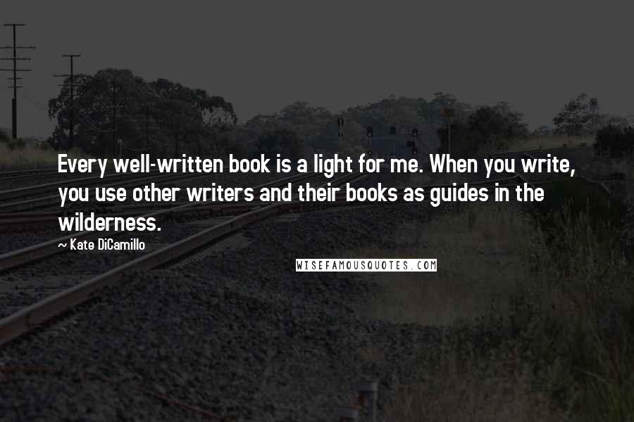 Kate DiCamillo Quotes: Every well-written book is a light for me. When you write, you use other writers and their books as guides in the wilderness.