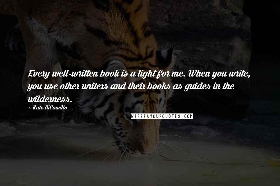 Kate DiCamillo Quotes: Every well-written book is a light for me. When you write, you use other writers and their books as guides in the wilderness.