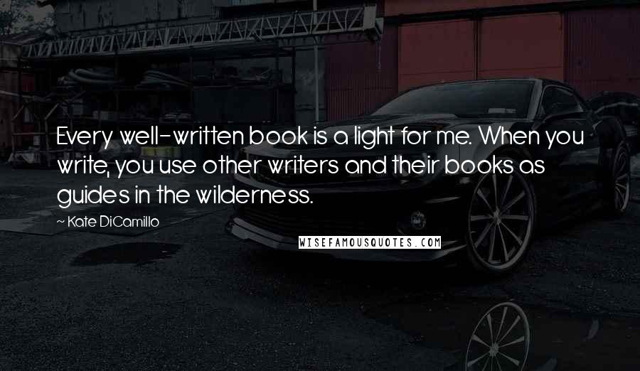 Kate DiCamillo Quotes: Every well-written book is a light for me. When you write, you use other writers and their books as guides in the wilderness.