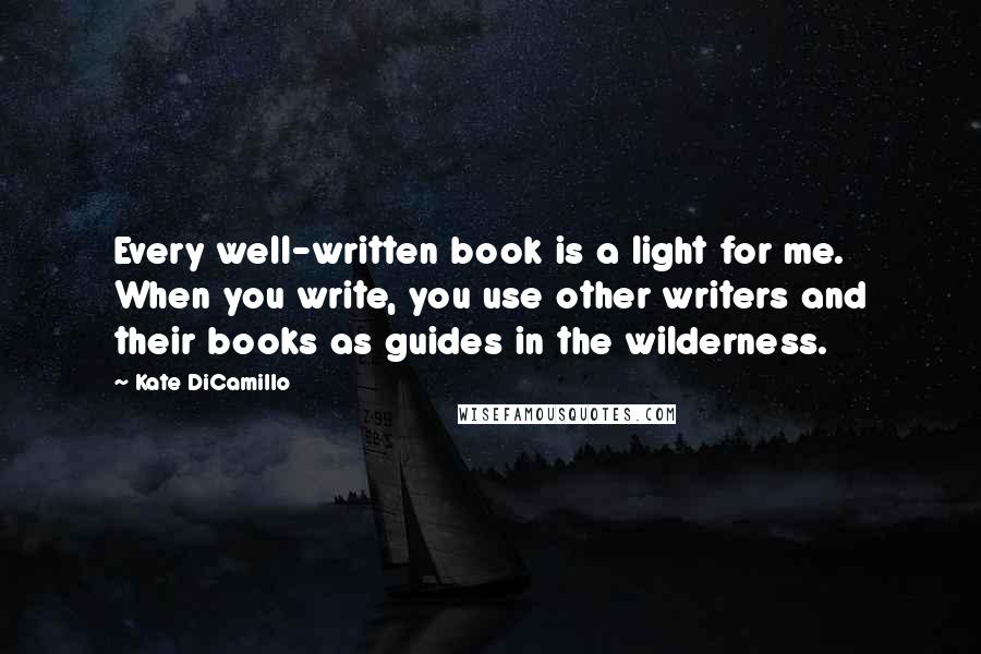 Kate DiCamillo Quotes: Every well-written book is a light for me. When you write, you use other writers and their books as guides in the wilderness.