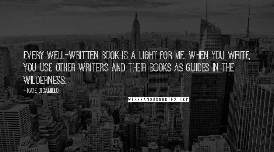 Kate DiCamillo Quotes: Every well-written book is a light for me. When you write, you use other writers and their books as guides in the wilderness.