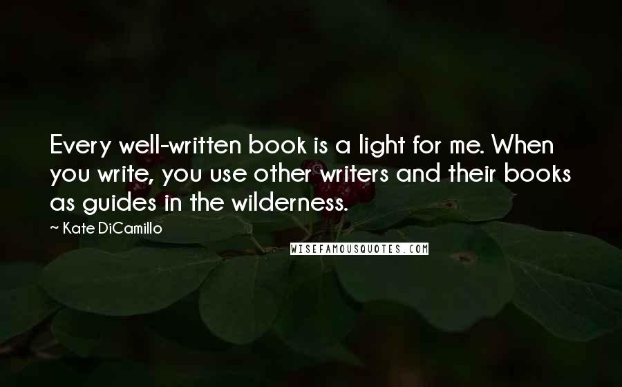 Kate DiCamillo Quotes: Every well-written book is a light for me. When you write, you use other writers and their books as guides in the wilderness.