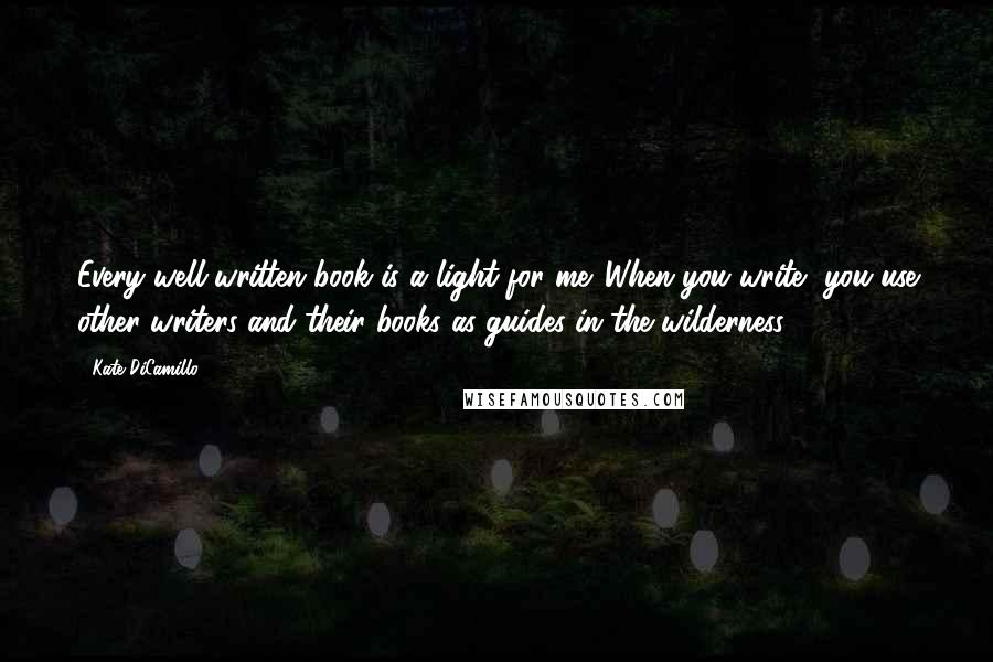 Kate DiCamillo Quotes: Every well-written book is a light for me. When you write, you use other writers and their books as guides in the wilderness.