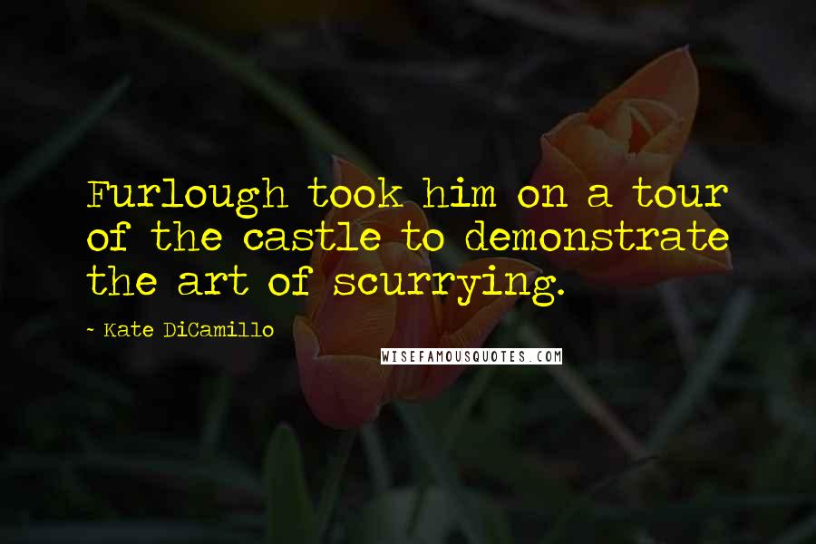 Kate DiCamillo Quotes: Furlough took him on a tour of the castle to demonstrate the art of scurrying.