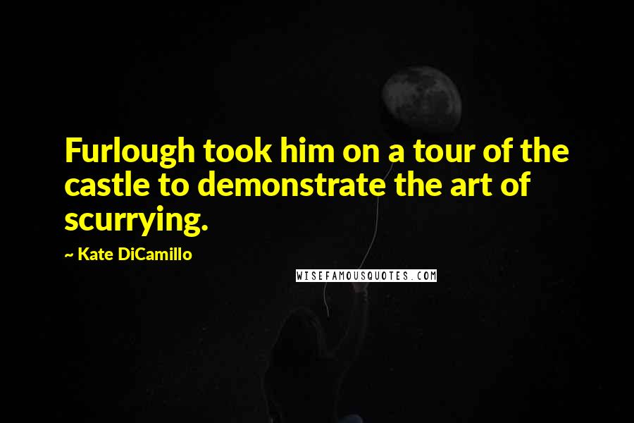 Kate DiCamillo Quotes: Furlough took him on a tour of the castle to demonstrate the art of scurrying.