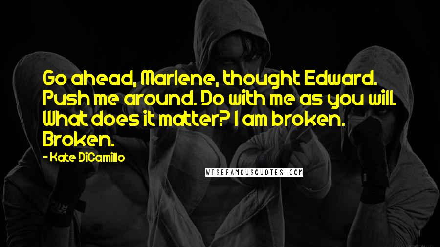 Kate DiCamillo Quotes: Go ahead, Marlene, thought Edward. Push me around. Do with me as you will. What does it matter? I am broken. Broken.
