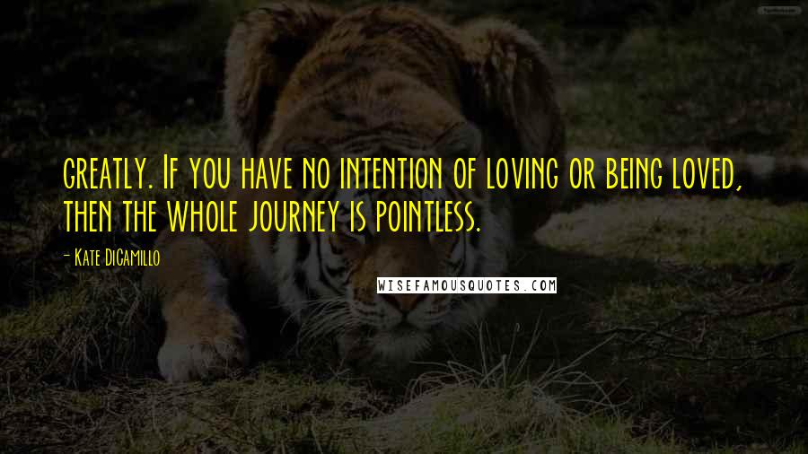Kate DiCamillo Quotes: greatly. If you have no intention of loving or being loved, then the whole journey is pointless.