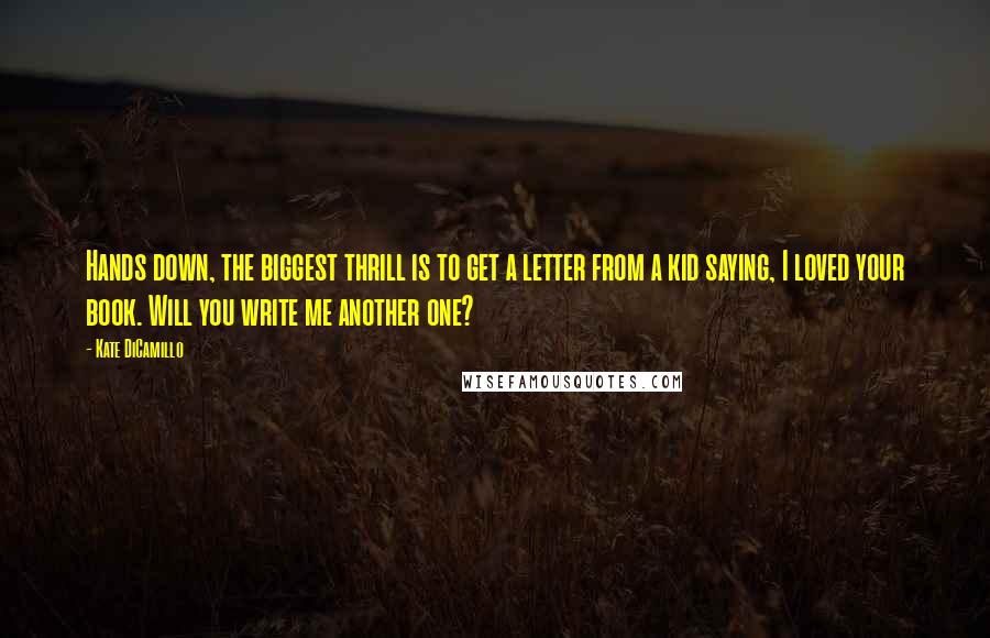Kate DiCamillo Quotes: Hands down, the biggest thrill is to get a letter from a kid saying, I loved your book. Will you write me another one?
