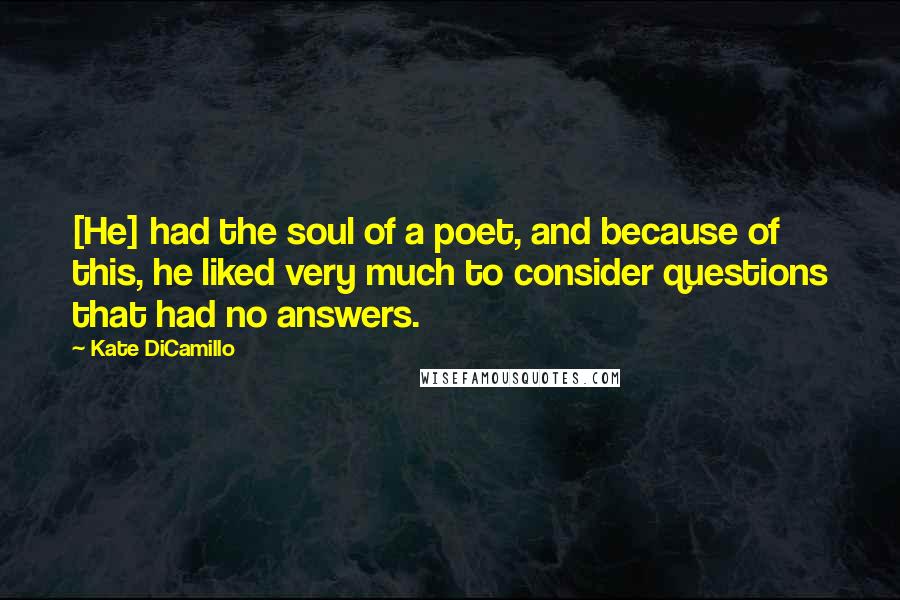 Kate DiCamillo Quotes: [He] had the soul of a poet, and because of this, he liked very much to consider questions that had no answers.