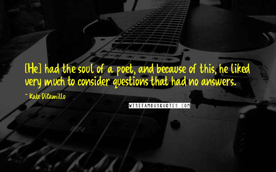 Kate DiCamillo Quotes: [He] had the soul of a poet, and because of this, he liked very much to consider questions that had no answers.