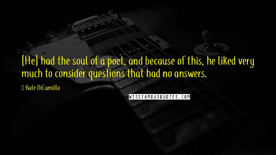 Kate DiCamillo Quotes: [He] had the soul of a poet, and because of this, he liked very much to consider questions that had no answers.