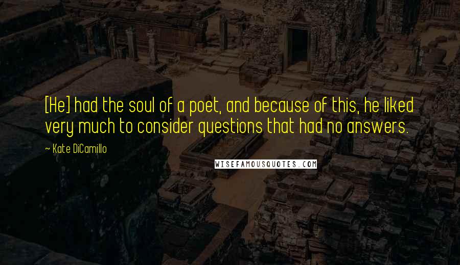 Kate DiCamillo Quotes: [He] had the soul of a poet, and because of this, he liked very much to consider questions that had no answers.