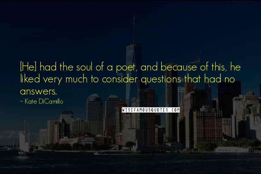 Kate DiCamillo Quotes: [He] had the soul of a poet, and because of this, he liked very much to consider questions that had no answers.