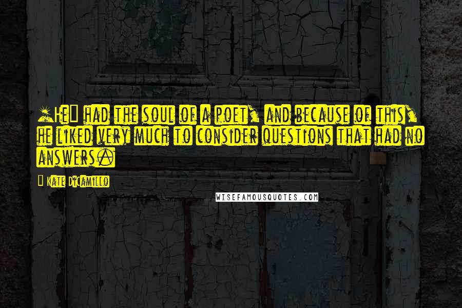 Kate DiCamillo Quotes: [He] had the soul of a poet, and because of this, he liked very much to consider questions that had no answers.