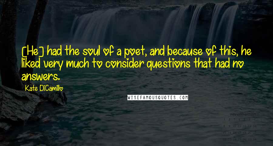 Kate DiCamillo Quotes: [He] had the soul of a poet, and because of this, he liked very much to consider questions that had no answers.