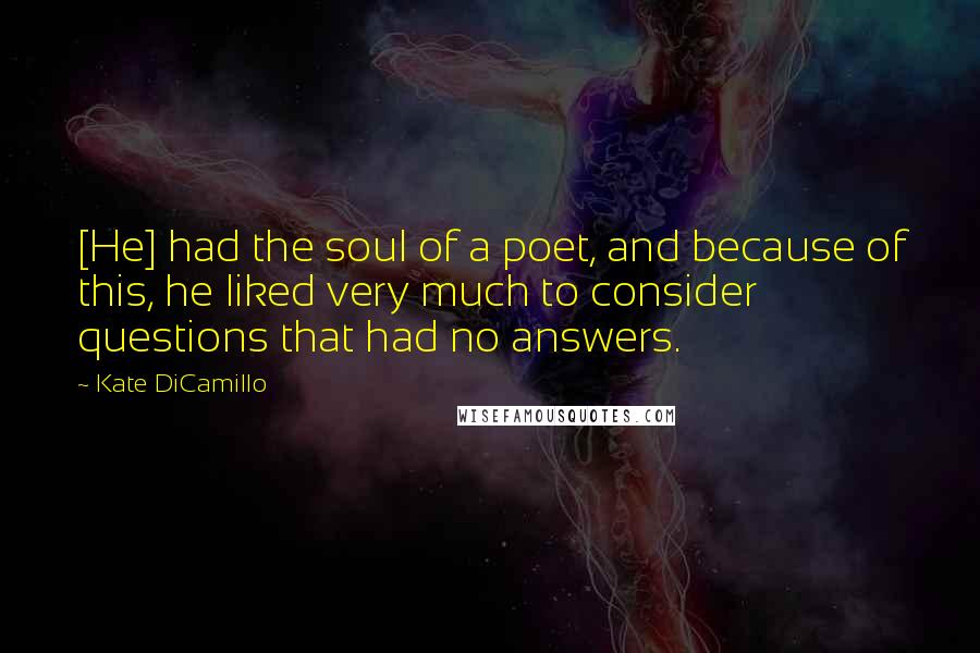 Kate DiCamillo Quotes: [He] had the soul of a poet, and because of this, he liked very much to consider questions that had no answers.