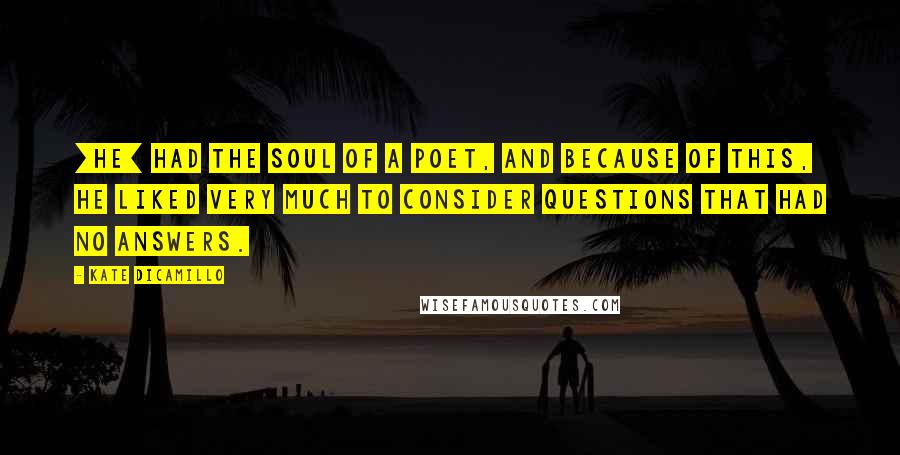 Kate DiCamillo Quotes: [He] had the soul of a poet, and because of this, he liked very much to consider questions that had no answers.