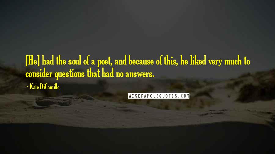 Kate DiCamillo Quotes: [He] had the soul of a poet, and because of this, he liked very much to consider questions that had no answers.