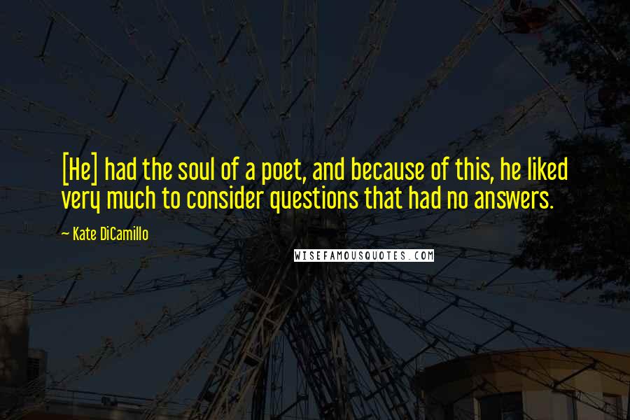 Kate DiCamillo Quotes: [He] had the soul of a poet, and because of this, he liked very much to consider questions that had no answers.