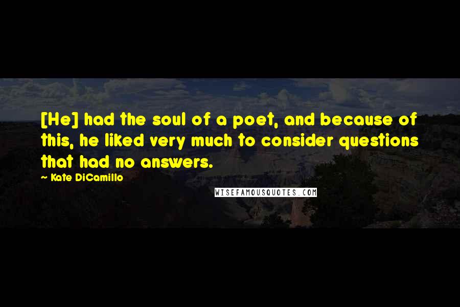 Kate DiCamillo Quotes: [He] had the soul of a poet, and because of this, he liked very much to consider questions that had no answers.