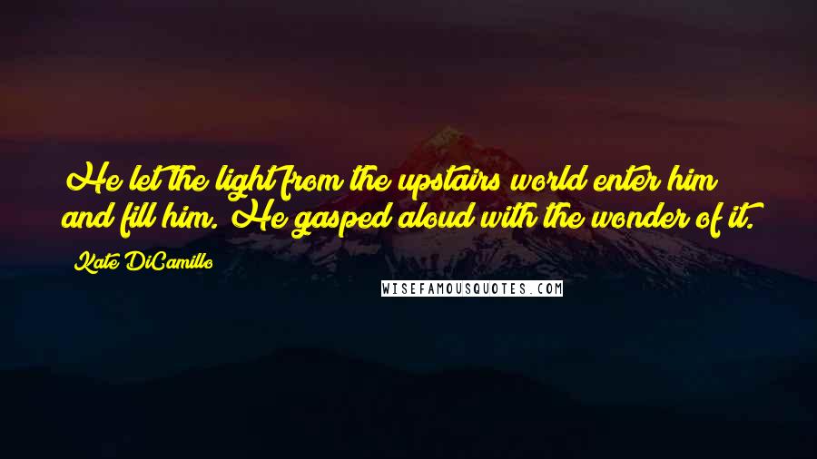 Kate DiCamillo Quotes: He let the light from the upstairs world enter him and fill him. He gasped aloud with the wonder of it.