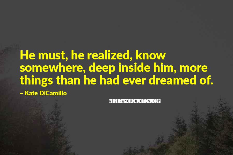 Kate DiCamillo Quotes: He must, he realized, know somewhere, deep inside him, more things than he had ever dreamed of.
