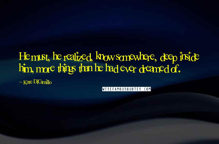 Kate DiCamillo Quotes: He must, he realized, know somewhere, deep inside him, more things than he had ever dreamed of.