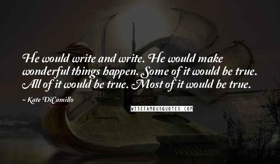 Kate DiCamillo Quotes: He would write and write. He would make wonderful things happen. Some of it would be true. All of it would be true. Most of it would be true.