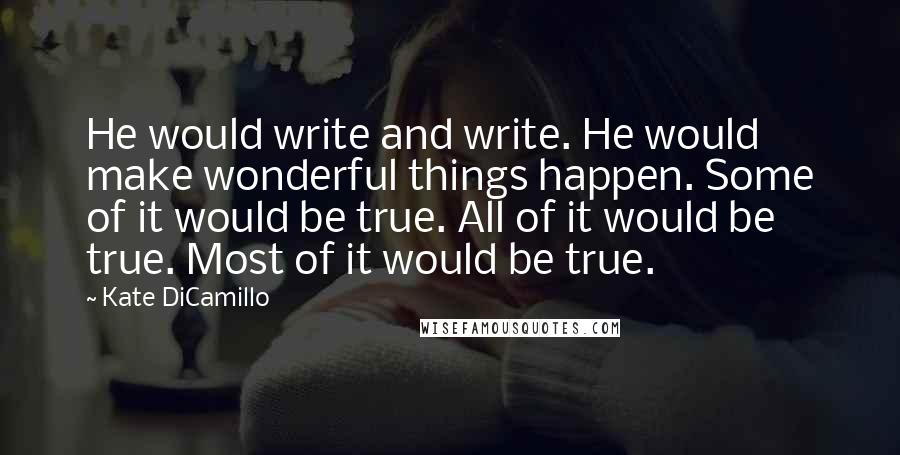 Kate DiCamillo Quotes: He would write and write. He would make wonderful things happen. Some of it would be true. All of it would be true. Most of it would be true.