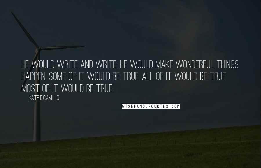 Kate DiCamillo Quotes: He would write and write. He would make wonderful things happen. Some of it would be true. All of it would be true. Most of it would be true.