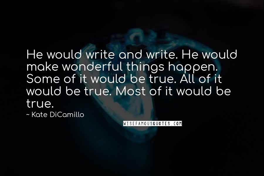 Kate DiCamillo Quotes: He would write and write. He would make wonderful things happen. Some of it would be true. All of it would be true. Most of it would be true.