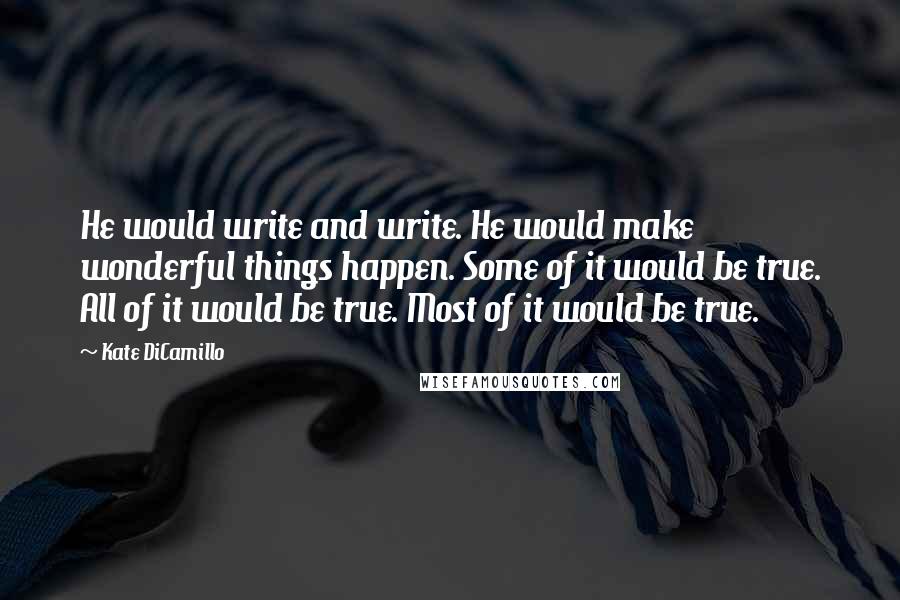 Kate DiCamillo Quotes: He would write and write. He would make wonderful things happen. Some of it would be true. All of it would be true. Most of it would be true.