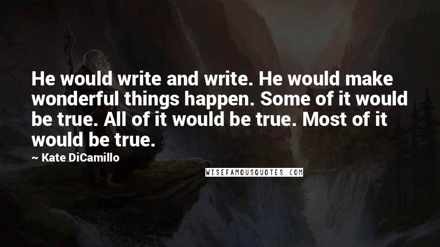 Kate DiCamillo Quotes: He would write and write. He would make wonderful things happen. Some of it would be true. All of it would be true. Most of it would be true.