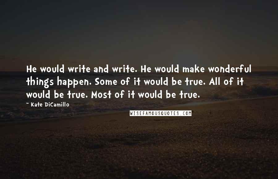 Kate DiCamillo Quotes: He would write and write. He would make wonderful things happen. Some of it would be true. All of it would be true. Most of it would be true.