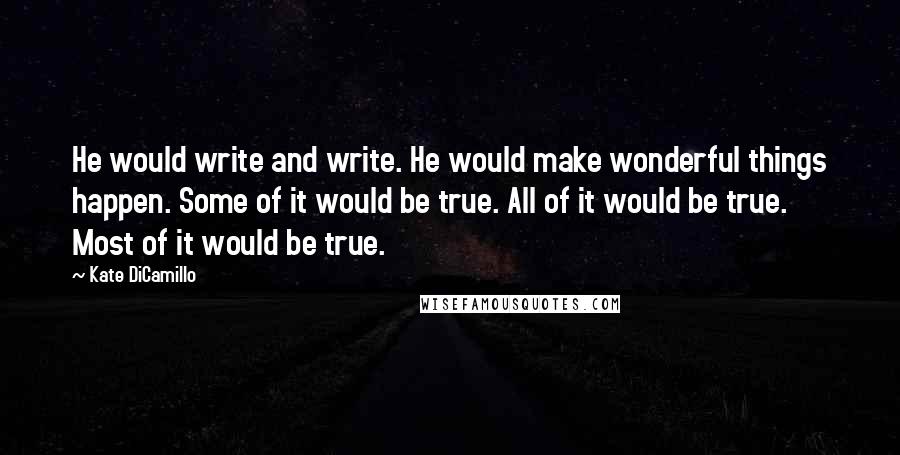 Kate DiCamillo Quotes: He would write and write. He would make wonderful things happen. Some of it would be true. All of it would be true. Most of it would be true.