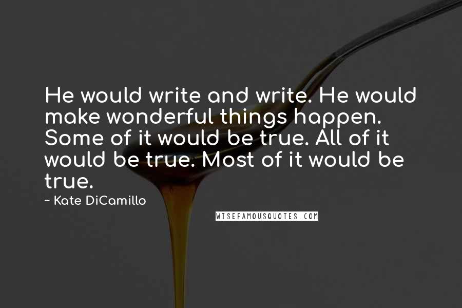 Kate DiCamillo Quotes: He would write and write. He would make wonderful things happen. Some of it would be true. All of it would be true. Most of it would be true.