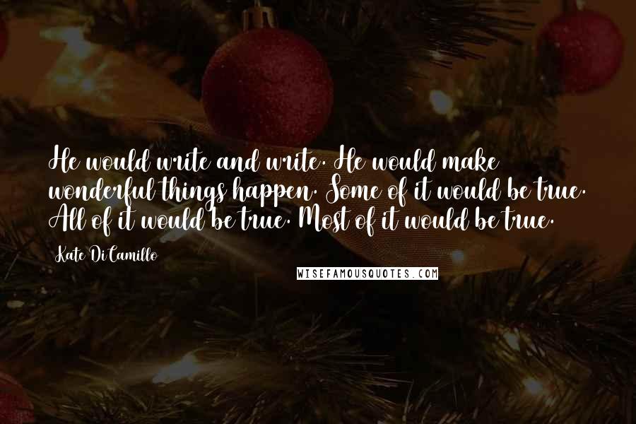 Kate DiCamillo Quotes: He would write and write. He would make wonderful things happen. Some of it would be true. All of it would be true. Most of it would be true.