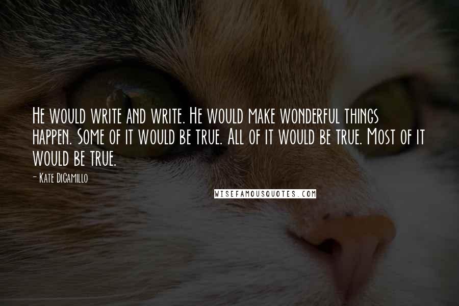 Kate DiCamillo Quotes: He would write and write. He would make wonderful things happen. Some of it would be true. All of it would be true. Most of it would be true.