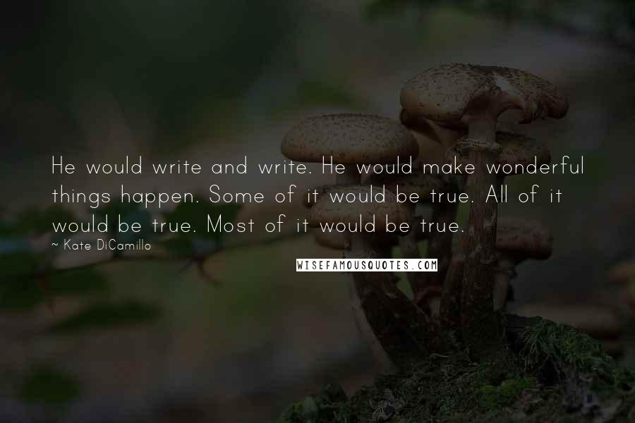 Kate DiCamillo Quotes: He would write and write. He would make wonderful things happen. Some of it would be true. All of it would be true. Most of it would be true.