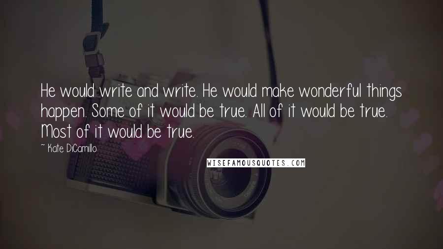 Kate DiCamillo Quotes: He would write and write. He would make wonderful things happen. Some of it would be true. All of it would be true. Most of it would be true.