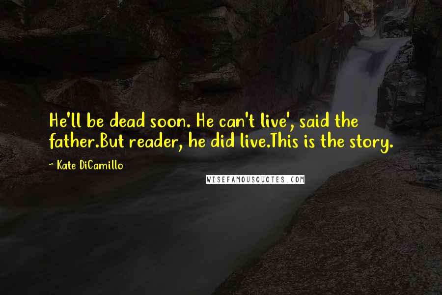 Kate DiCamillo Quotes: He'll be dead soon. He can't live', said the father.But reader, he did live.This is the story.