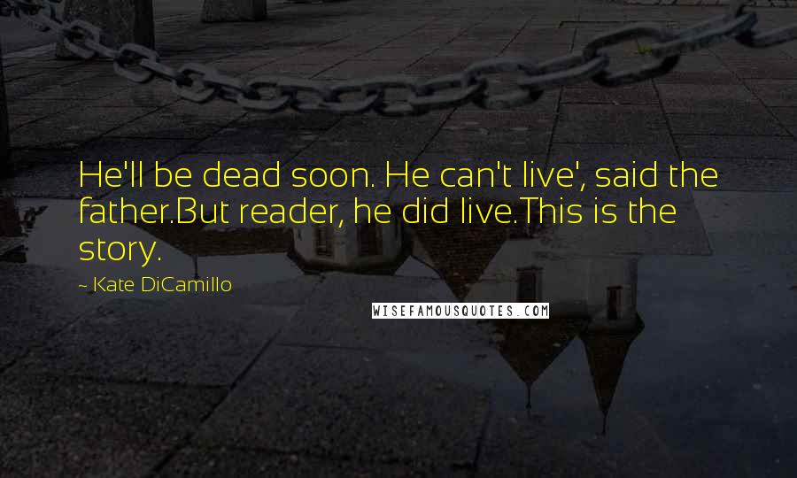 Kate DiCamillo Quotes: He'll be dead soon. He can't live', said the father.But reader, he did live.This is the story.